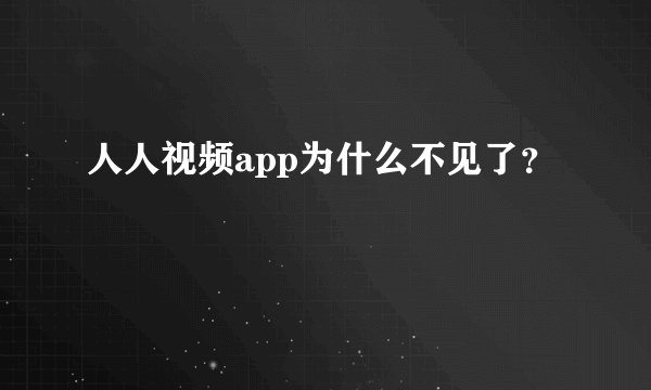 人人视频app为什么不见了？