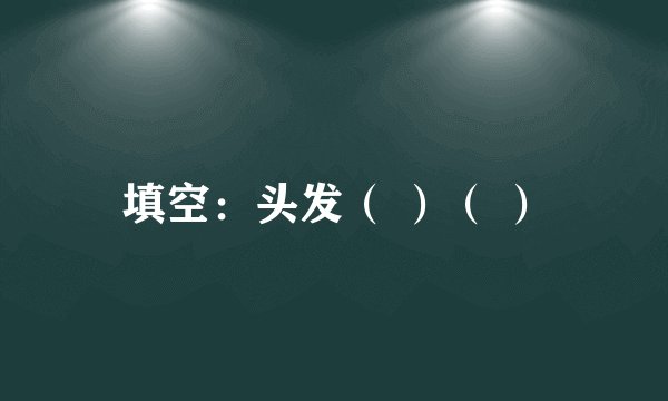 填空：头发（ ）（ ）