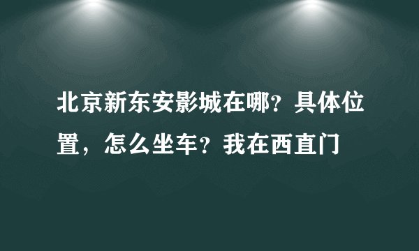 北京新东安影城在哪?具体位置,怎么坐车?我在西直门
