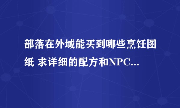 部落在外域能买到哪些烹饪图纸 求详细的配方和NPC 详细的我会追加悬赏哦亲们。。