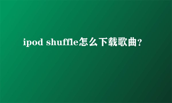 ipod shuffle怎么下载歌曲？