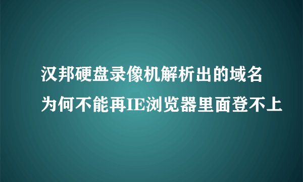 汉邦硬盘录像机解析出的域名为何不能再IE浏览器里面登不上