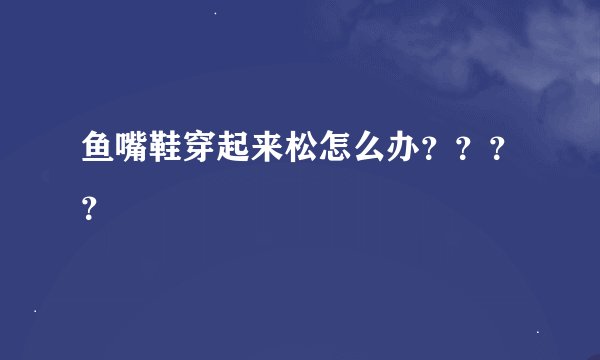 鱼嘴鞋穿起来松怎么办？？？？