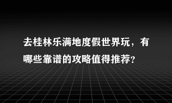 去桂林乐满地度假世界玩，有哪些靠谱的攻略值得推荐？