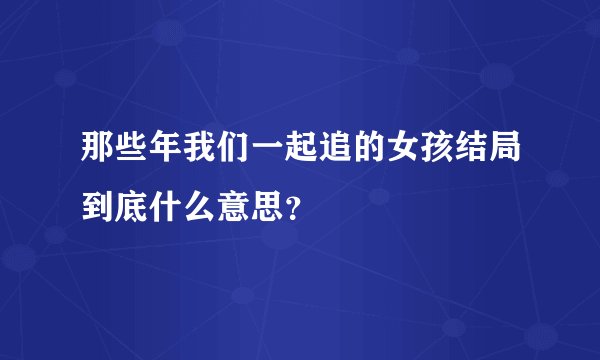那些年我们一起追的女孩结局到底什么意思？