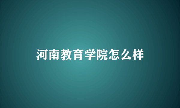 河南教育学院怎么样