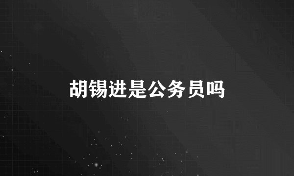 胡锡进是公务员吗