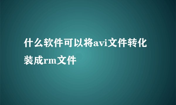 什么软件可以将avi文件转化装成rm文件