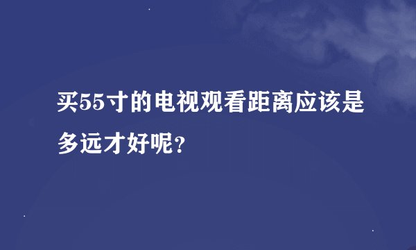 买55寸的电视观看距离应该是多远才好呢？