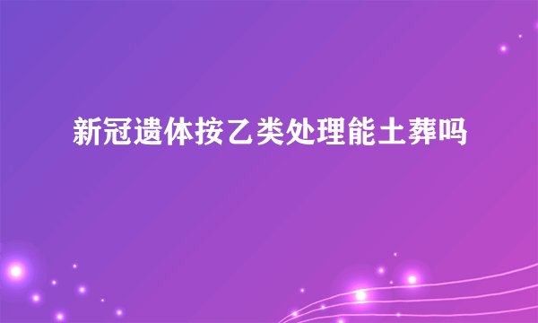 新冠遗体按乙类处理能土葬吗