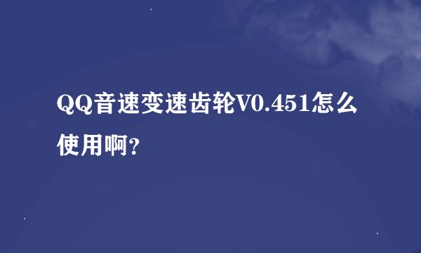 QQ音速变速齿轮V0.451怎么使用啊？