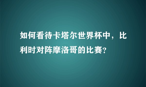 如何看待卡塔尔世界杯中，比利时对阵摩洛哥的比赛？