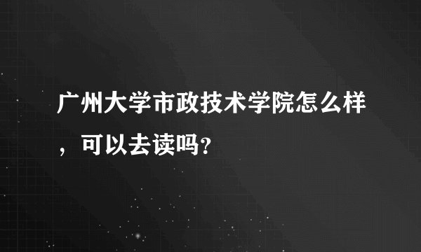 广州大学市政技术学院怎么样，可以去读吗？