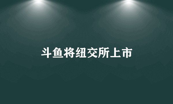 斗鱼将纽交所上市
