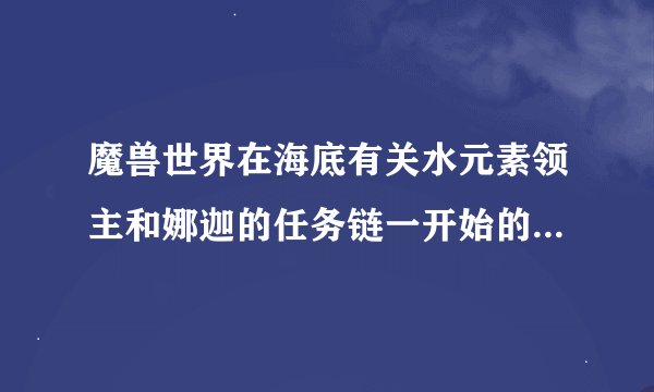 魔兽世界在海底有关水元素领主和娜迦的任务链一开始的任务叫什么名称