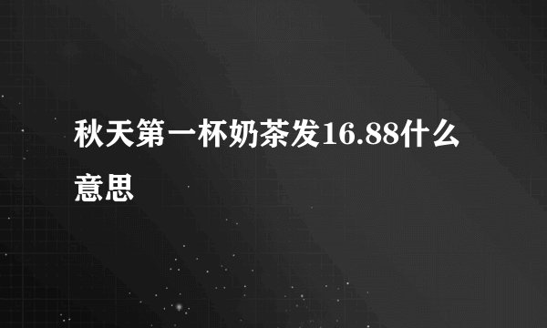 秋天第一杯奶茶发16.88什么意思