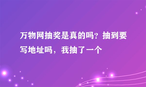 万物网抽奖是真的吗？抽到要写地址吗，我抽了一个