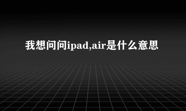 我想问问ipad,air是什么意思