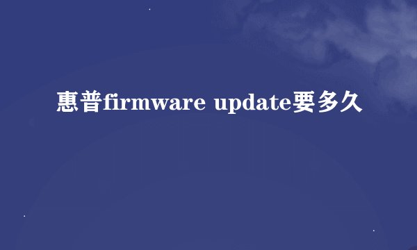 惠普firmware update要多久