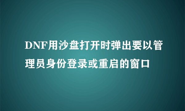 DNF用沙盘打开时弹出要以管理员身份登录或重启的窗口