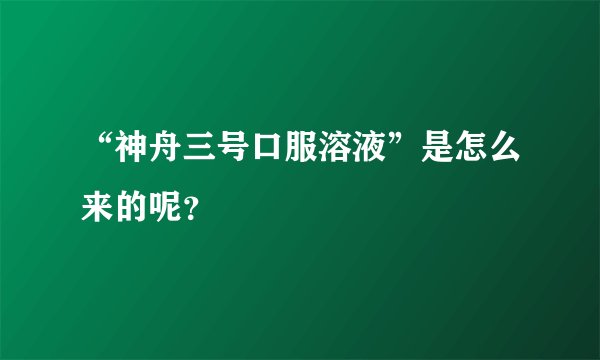“神舟三号口服溶液”是怎么来的呢？