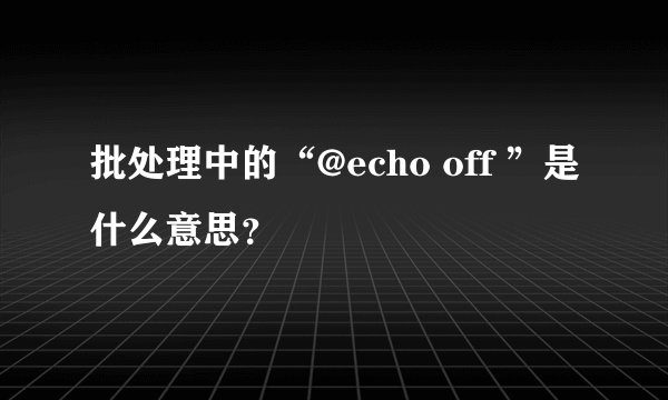 批处理中的“@echo off ”是什么意思？