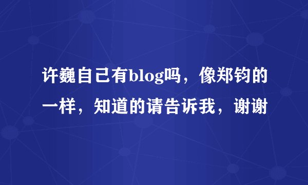 许巍自己有blog吗，像郑钧的一样，知道的请告诉我，谢谢