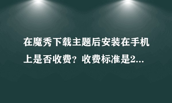 在魔秀下载主题后安装在手机上是否收费？收费标准是2元吗？在移动中SP代扣中显示出20元代扣费用