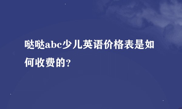 哒哒abc少儿英语价格表是如何收费的？