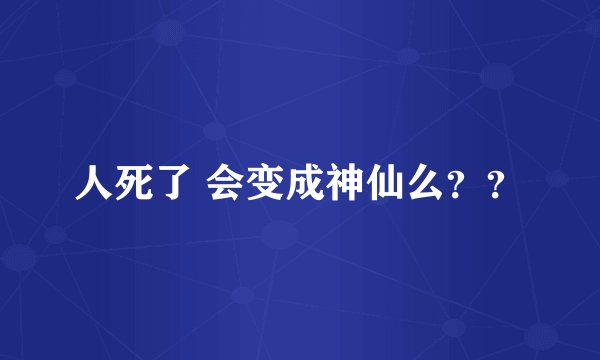 人死了 会变成神仙么？？