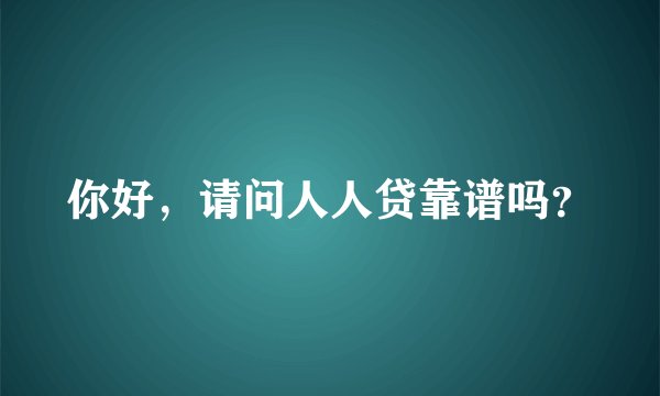你好，请问人人贷靠谱吗？