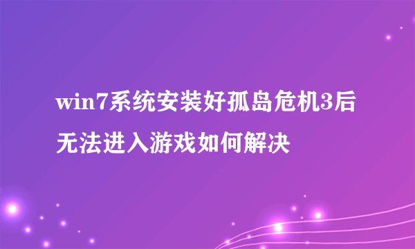 win7系统安装好孤岛危机3后无法进入游戏如何解决