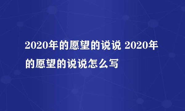 2020年的愿望的说说 2020年的愿望的说说怎么写