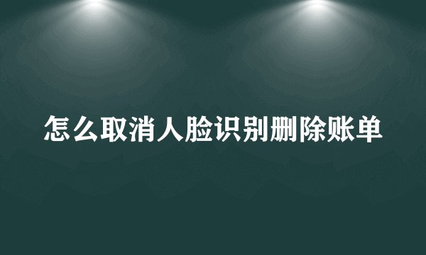 怎么取消人脸识别删除账单
