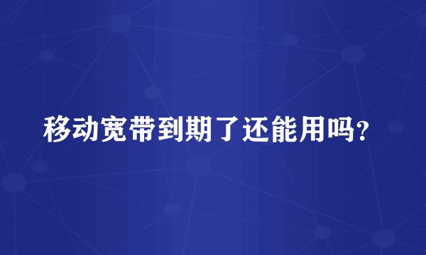 移动宽带到期了还能用吗？