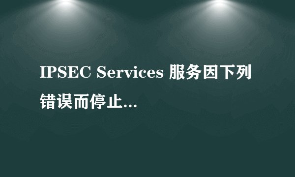 IPSEC Services 服务因下列错误而停止: 找不到指定模块？