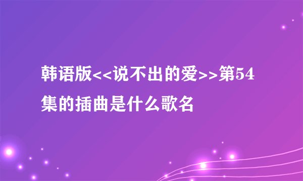 韩语版<<说不出的爱>>第54集的插曲是什么歌名