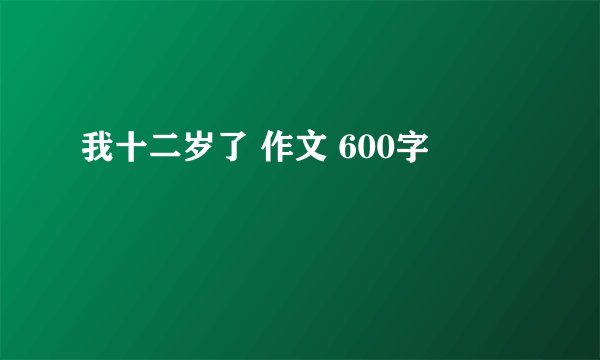 我十二岁了 作文 600字