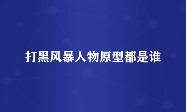 打黑风暴人物原型都是谁
