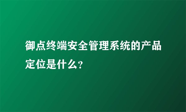 御点终端安全管理系统的产品定位是什么？