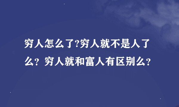 穷人怎么了?穷人就不是人了么？穷人就和富人有区别么？