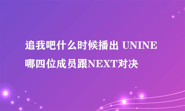 追我吧什么时候播出 UNINE哪四位成员跟NEXT对决