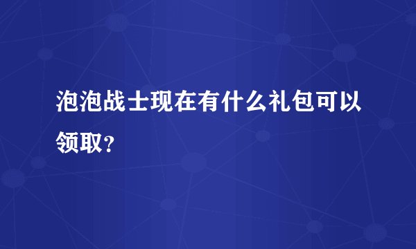 泡泡战士现在有什么礼包可以领取？