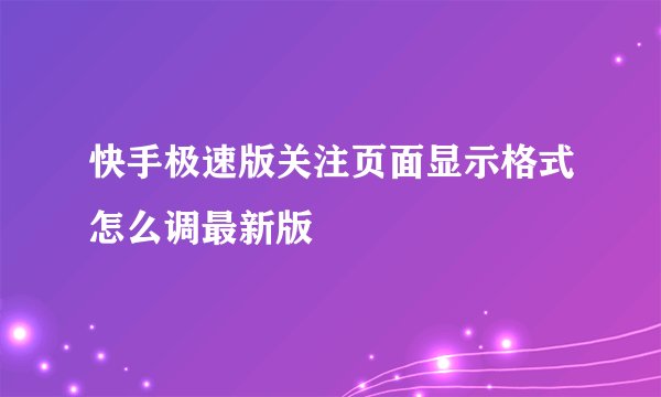 快手极速版关注页面显示格式怎么调最新版