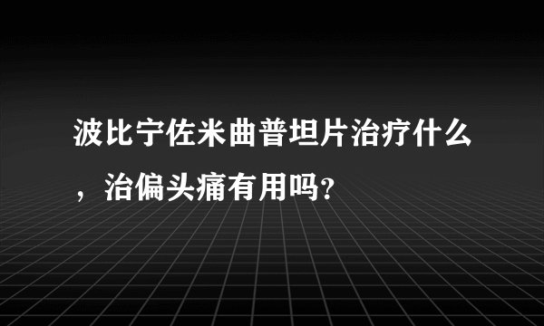 波比宁佐米曲普坦片治疗什么，治偏头痛有用吗？