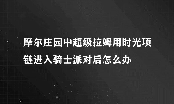 摩尔庄园中超级拉姆用时光项链进入骑士派对后怎么办