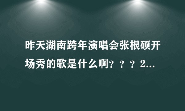 昨天湖南跨年演唱会张根硕开场秀的歌是什么啊？？？2小时24分40秒那块！！