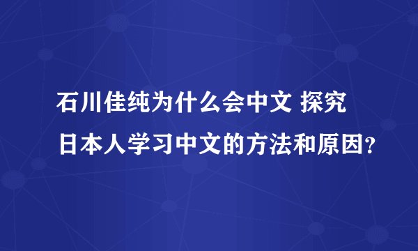 石川佳纯为什么会中文 探究日本人学习中文的方法和原因？