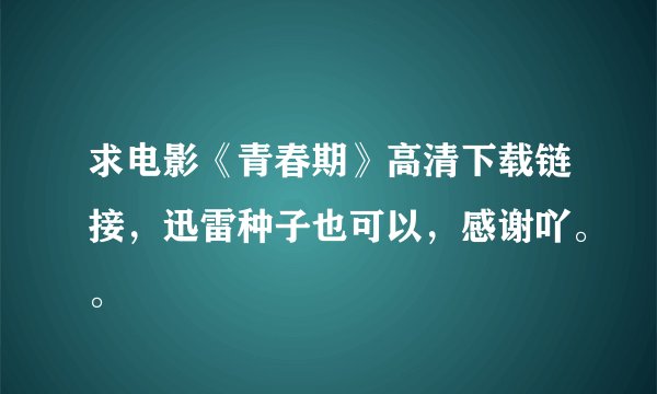 求电影《青春期》高清下载链接，迅雷种子也可以，感谢吖。。
