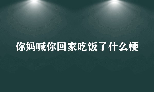 你妈喊你回家吃饭了什么梗